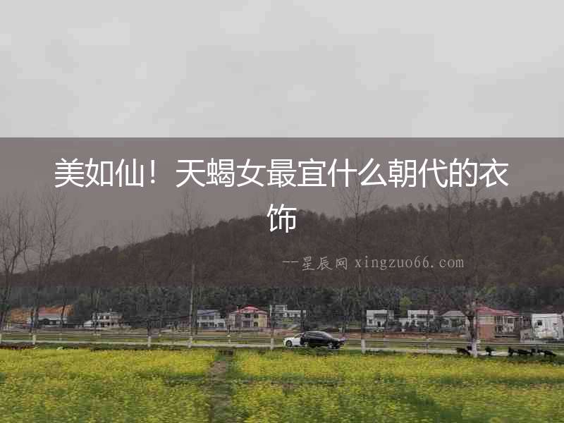 美如仙！天蝎女最宜什么朝代的衣飾