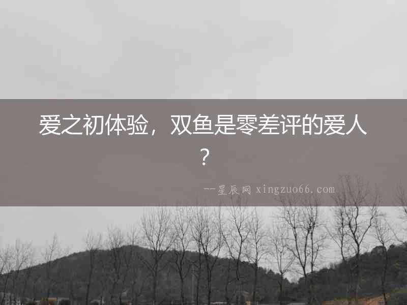 愛之初體驗，雙魚是零差評的愛人？