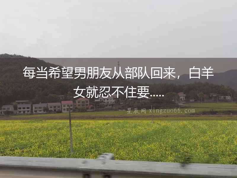 每當希望男朋友從部隊回來，白羊女就忍不住要.....
