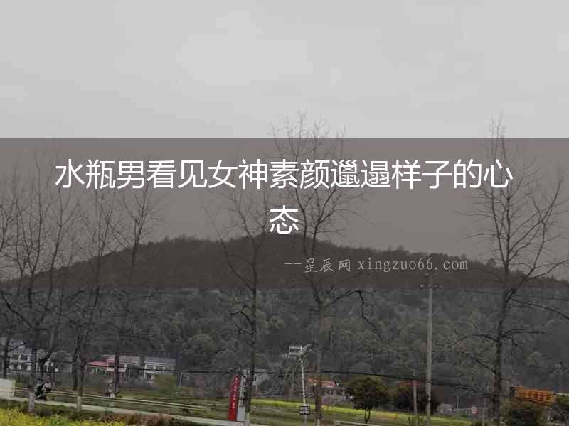 水瓶男看見女神素顏邋遢樣子的心態(tài)