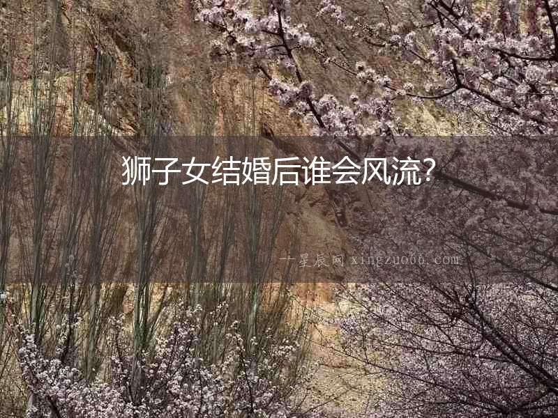 獅子女結(jié)婚后誰(shuí)會(huì)風(fēng)流？