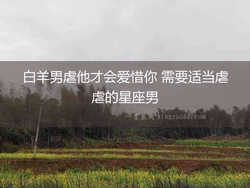 白羊男虐他才會愛惜你 需要適當(dāng)虐虐的星座男