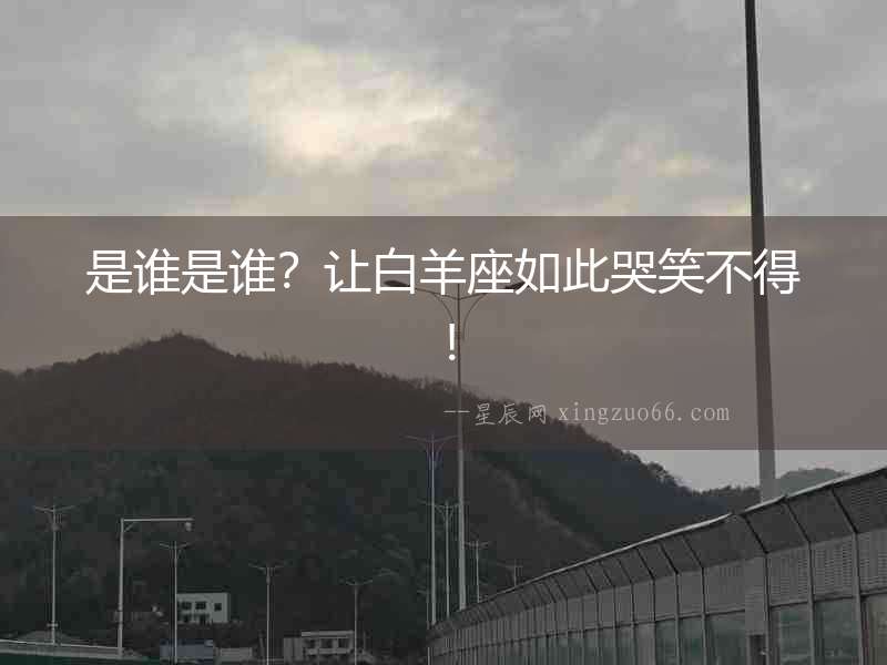 是誰是誰？讓白羊座如此哭笑不得！