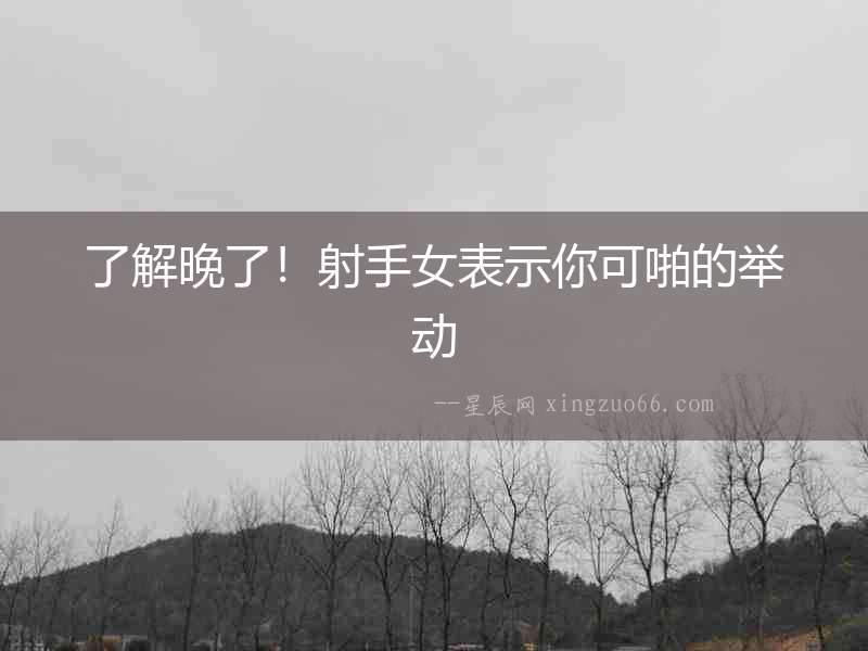 了解晚了！射手女表示你可啪的舉動