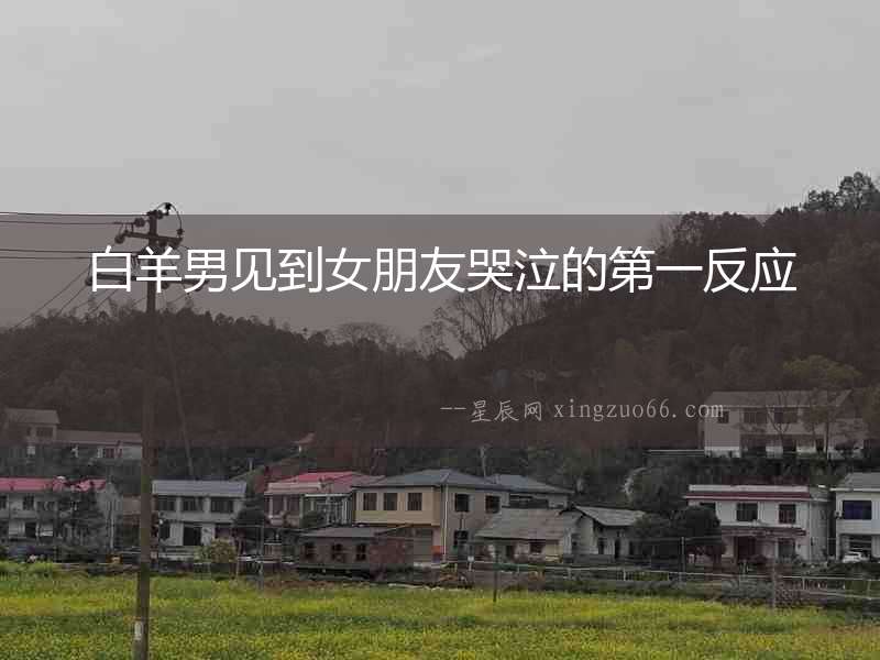 白羊男見到女朋友哭泣的第一反應(yīng)