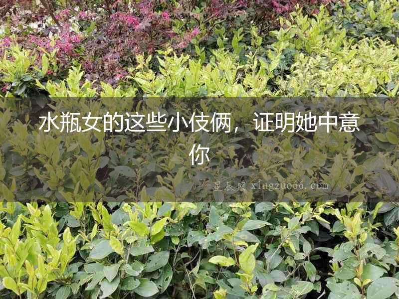 水瓶女的這些小伎倆，證明她中意你