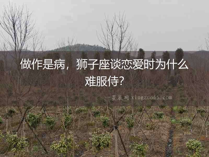 做作是病，獅子座談戀愛時(shí)為什么難服侍？