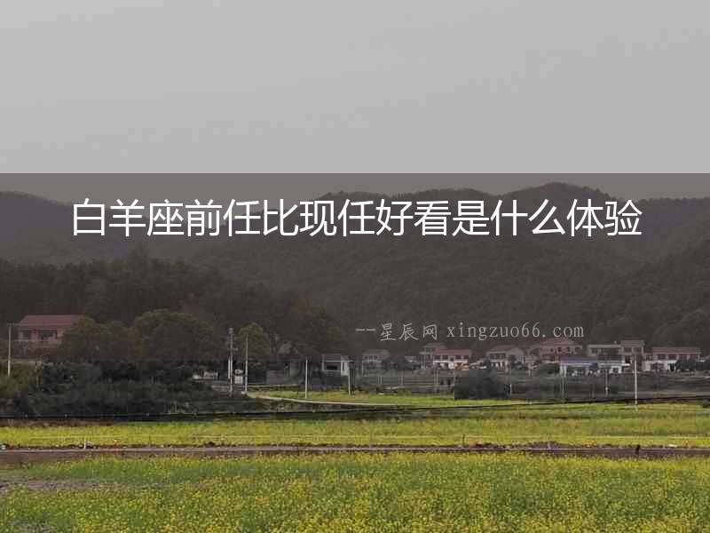 白羊座前任比現(xiàn)任好看是什么體驗