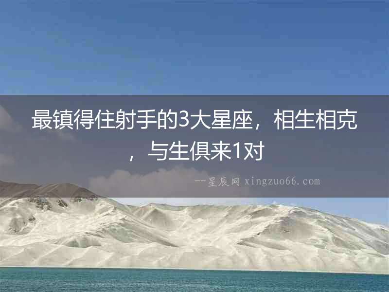 最鎮(zhèn)得住射手的3大星座，相生相克，與生俱來1對