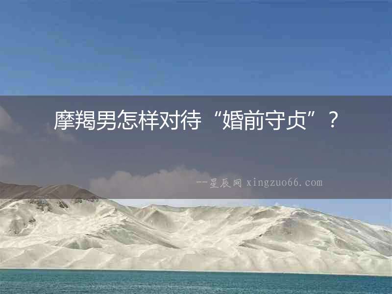 摩羯男怎樣對待“婚前守貞”？