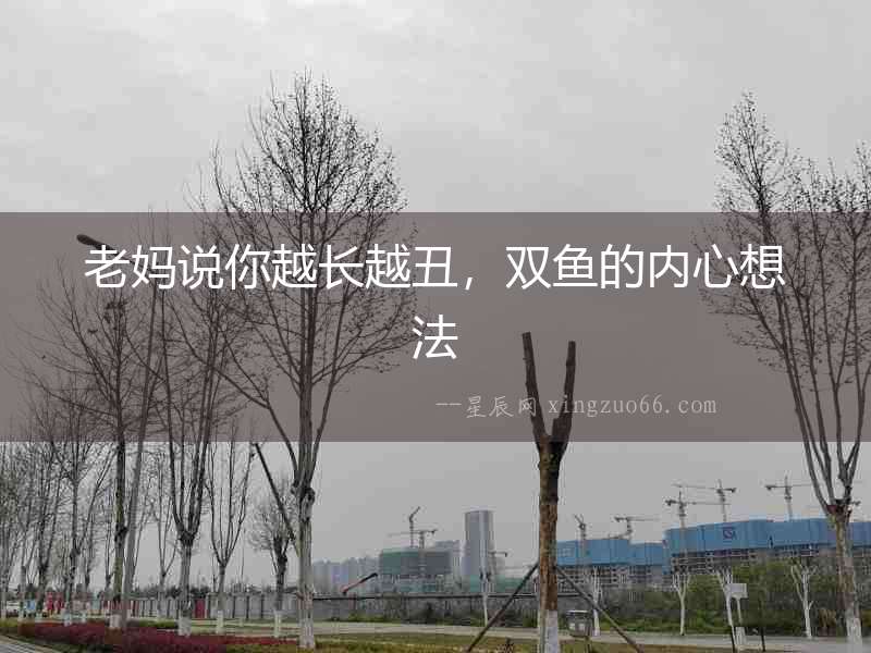 老媽說你越長越丑，雙魚的內心想法