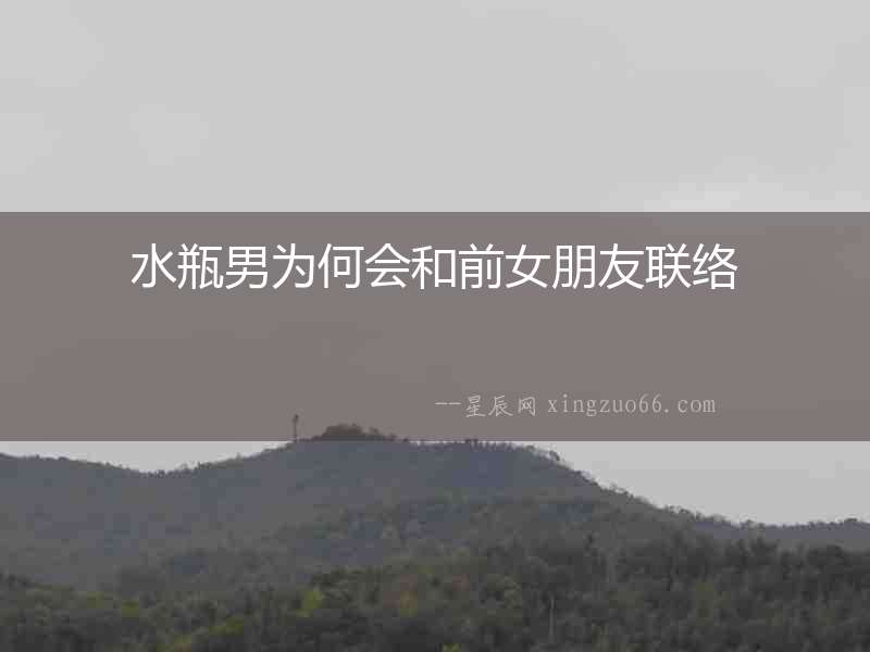 水瓶男為何會(huì)和前女朋友聯(lián)絡(luò)
