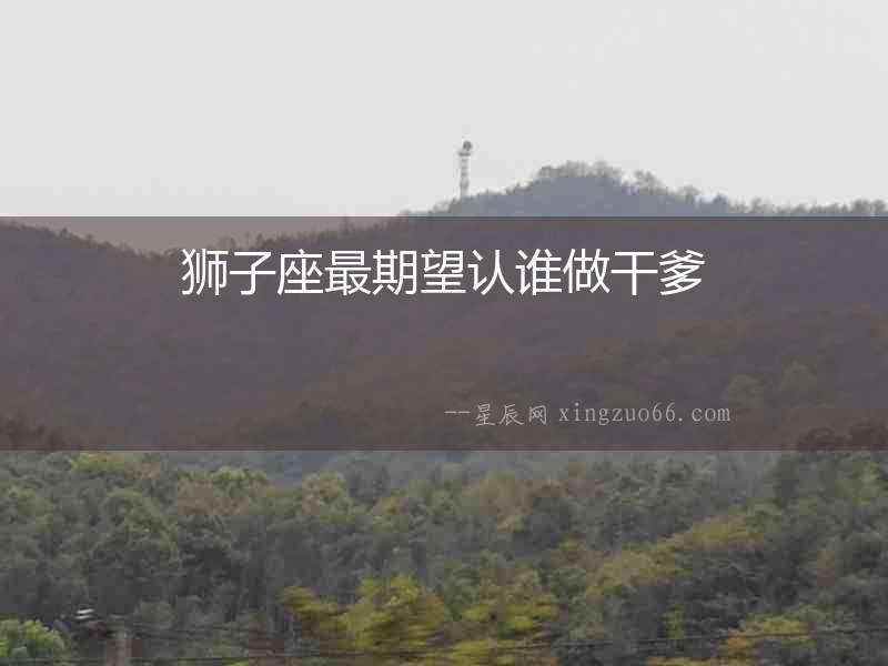 獅子座最期望認(rèn)誰(shuí)做干爹