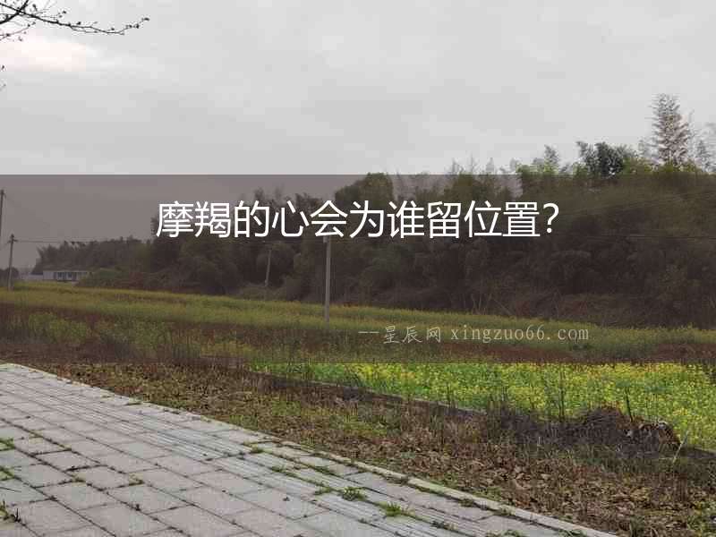 摩羯的心會(huì)為誰(shuí)留位置？