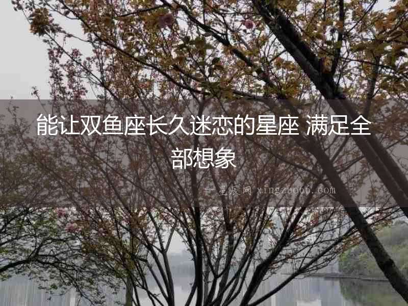 能讓雙魚(yú)座長(zhǎng)久迷戀的星座 滿足全部想象