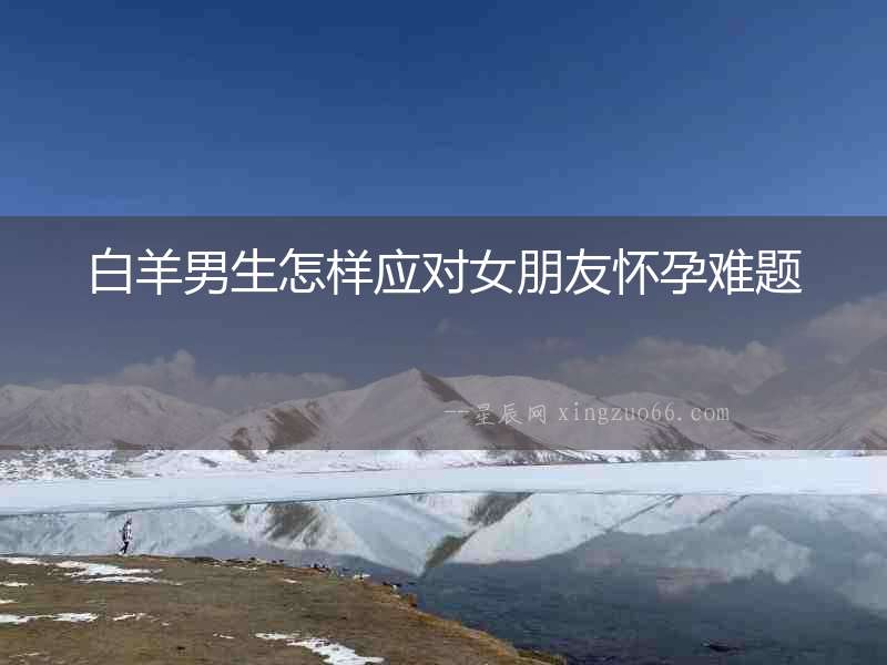 白羊男生怎樣應(yīng)對(duì)女朋友懷孕難題