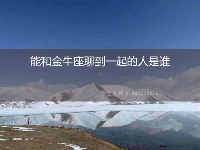能和金牛座聊到一起的人是誰