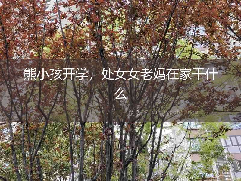 熊小孩開學，處女女老媽在家干什么