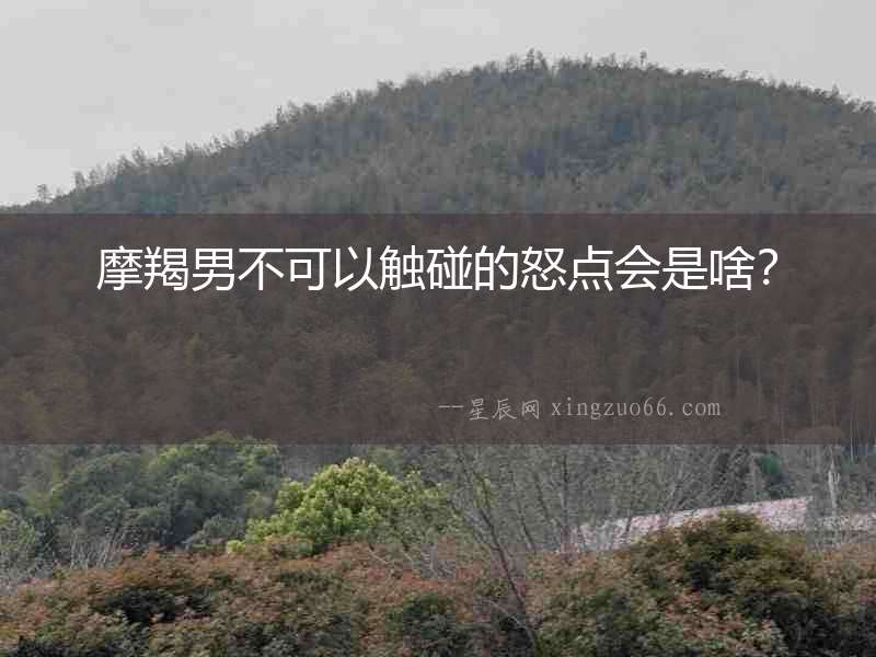 摩羯男不可以觸碰的怒點會是啥？