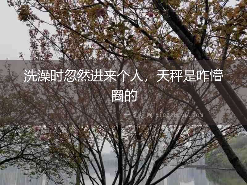 洗澡時忽然進來個人，天秤是咋懵圈的
