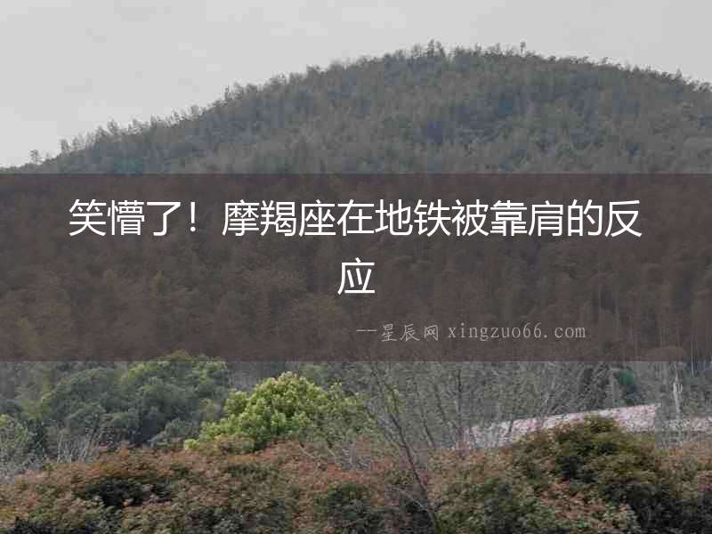 笑懵了！摩羯座在地鐵被靠肩的反應(yīng)