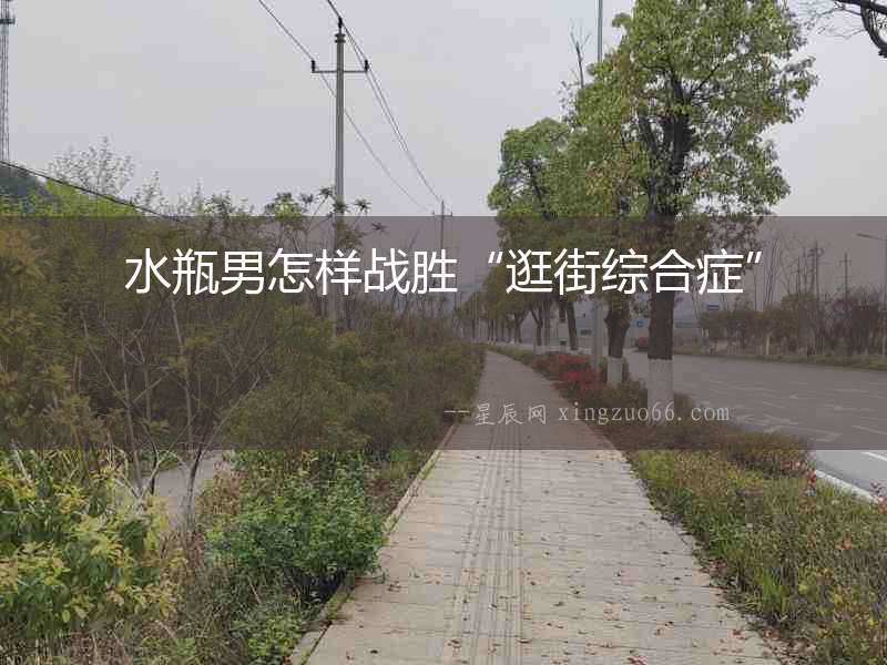 水瓶男怎樣戰(zhàn)勝“逛街綜合癥”
