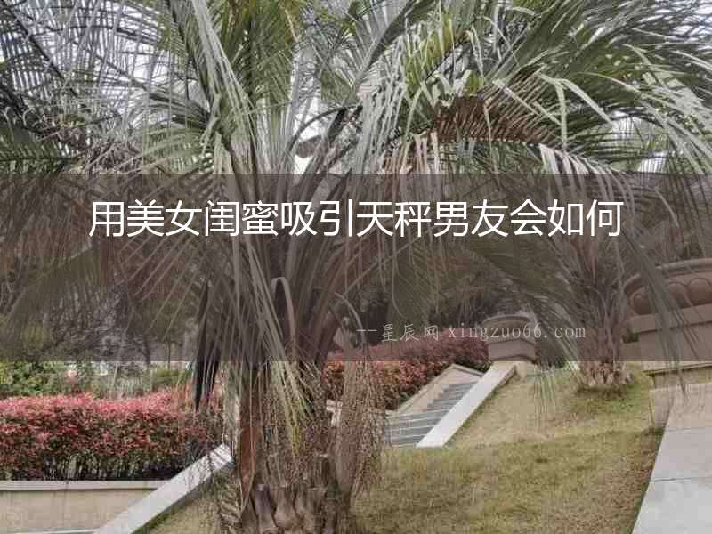 用美女閨蜜吸引天秤男友會如何