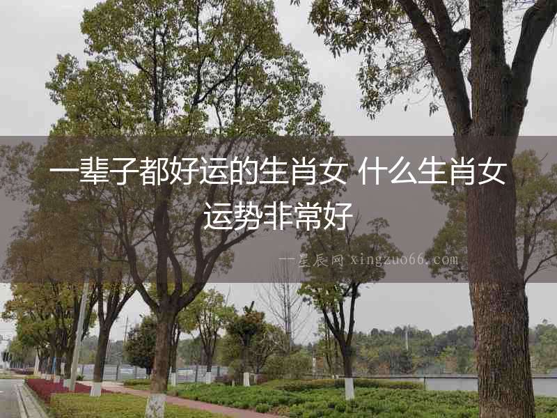 一輩子都好運的生肖女 什么生肖女運勢非常好
