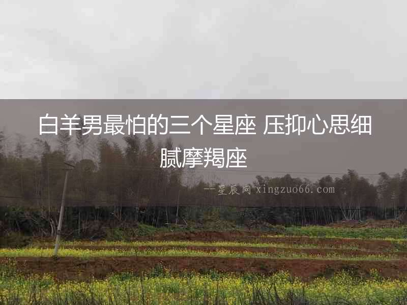 白羊男最怕的三個(gè)星座 壓抑心思細(xì)膩摩羯座