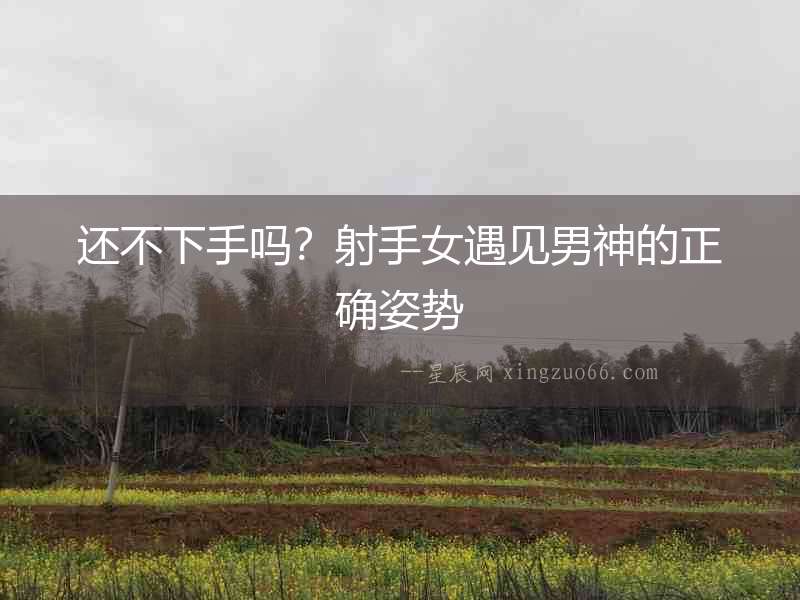 還不下手嗎？射手女遇見男神的正確姿勢