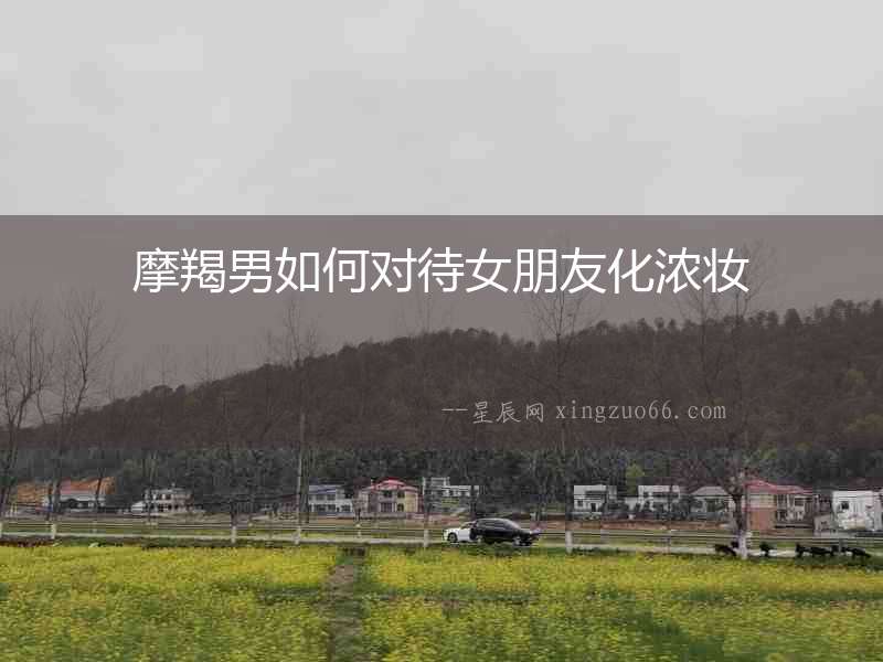 摩羯男如何對待女朋友化濃妝