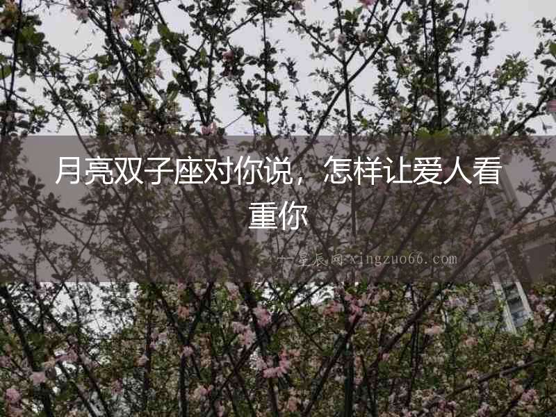 月亮雙子座對(duì)你說，怎樣讓愛人看重你
