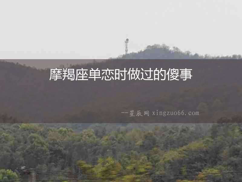 摩羯座單戀時做過的傻事