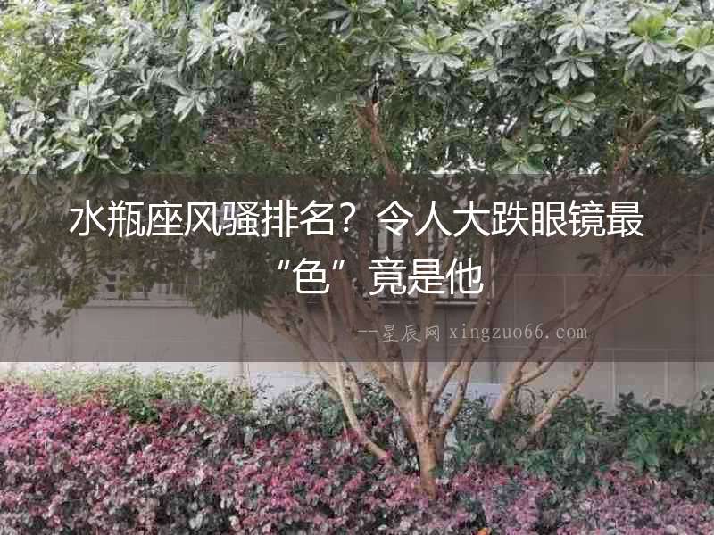 水瓶座風騷排名？令人大跌眼鏡最“色”竟是他
