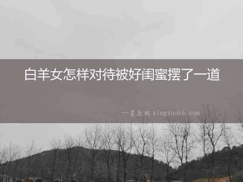白羊女怎樣對(duì)待被好閨蜜擺了一道