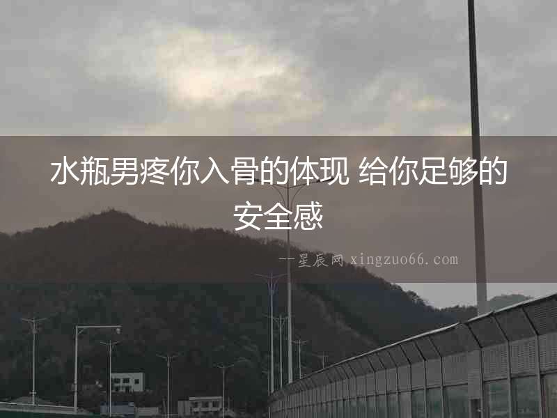 水瓶男疼你入骨的體現(xiàn) 給你足夠的安全感