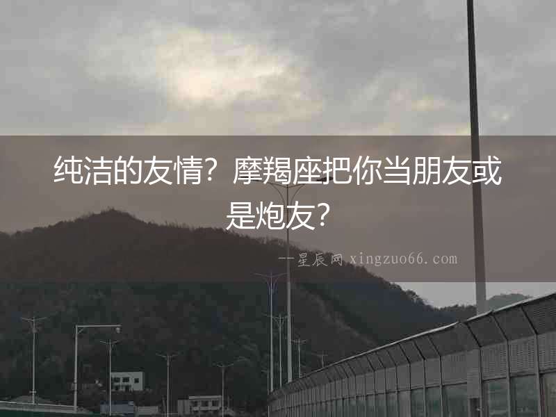 純潔的友情？摩羯座把你當(dāng)朋友或是炮友？