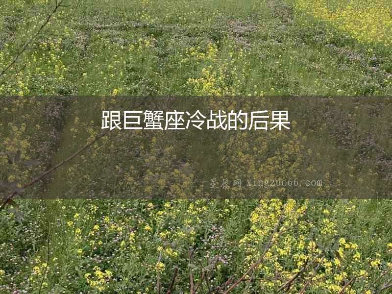 跟巨蟹座冷戰(zhàn)的后果