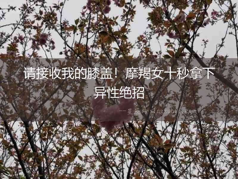 請接收我的膝蓋！摩羯女十秒拿下異性絕招