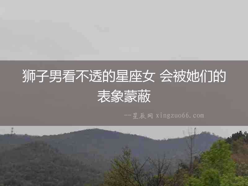 獅子男看不透的星座女 會(huì)被她們的表象蒙蔽