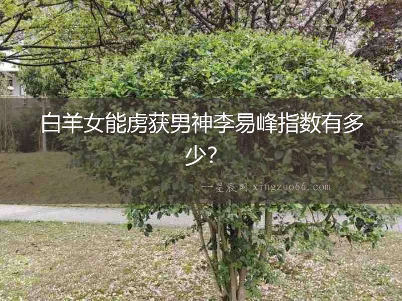 白羊女能虜獲男神李易峰指數(shù)有多少？