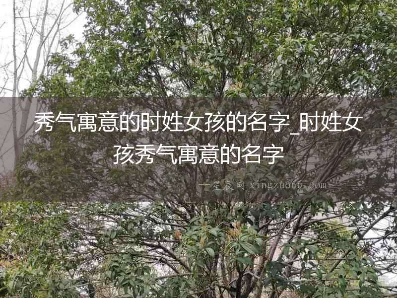 秀氣寓意的時姓女孩的名字_時姓女孩秀氣寓意的名字