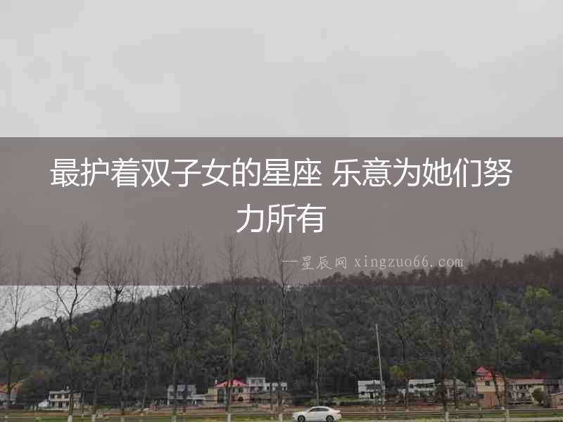 最護(hù)著雙子女的星座 樂意為她們努力所有