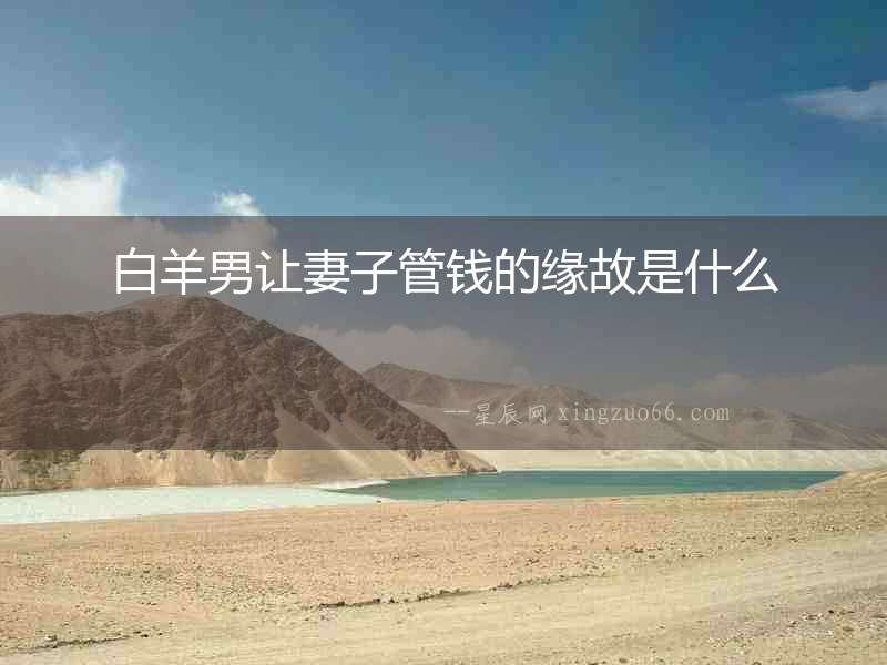 白羊男讓妻子管錢(qián)的緣故是什么