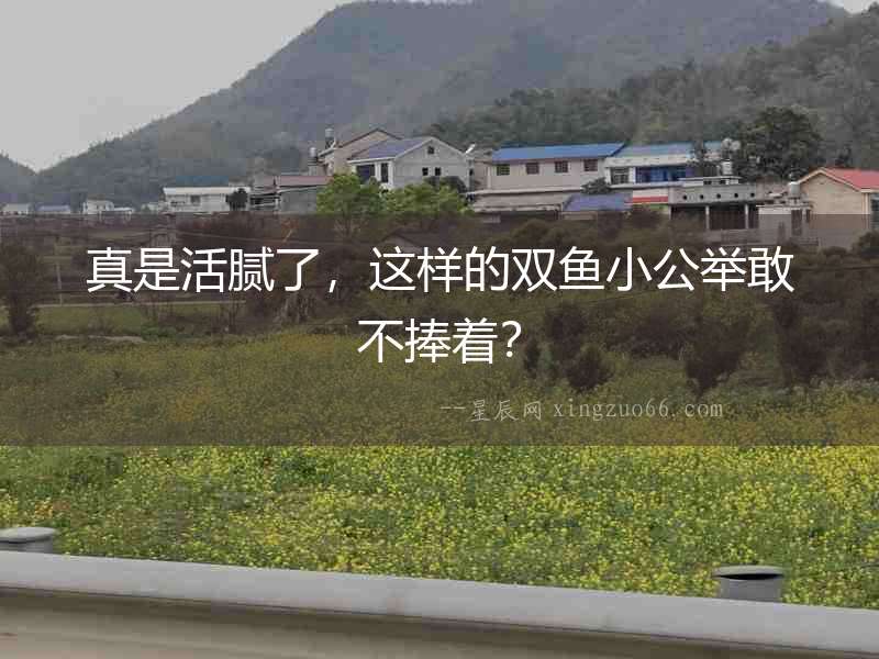 真是活膩了，這樣的雙魚(yú)小公舉敢不捧著？