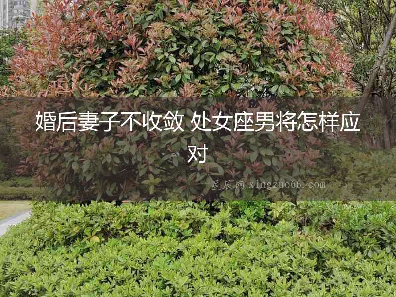 婚后妻子不收斂 處女座男將怎樣應對