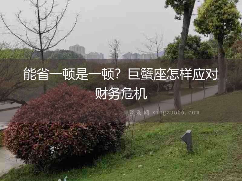 能省一頓是一頓？巨蟹座怎樣應(yīng)對(duì)財(cái)務(wù)危機(jī)