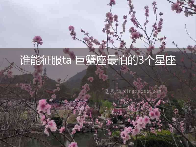 誰能征服ta 巨蟹座最怕的3個(gè)星座