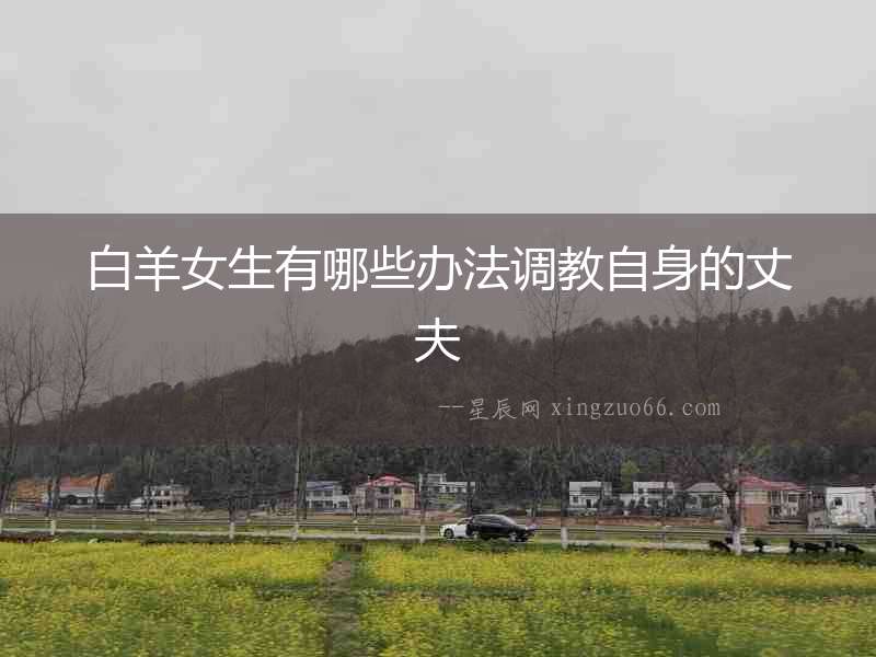 白羊女生有哪些辦法調教自身的丈夫
