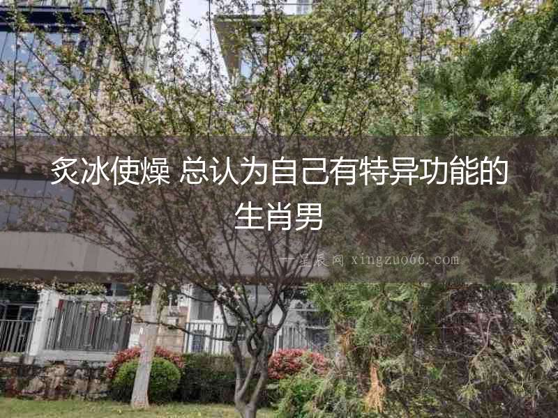 炙冰使燥 總認為自己有特異功能的生肖男